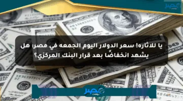 يا للإثارة! سعر الدولار اليوم الجمعة في مصر: هل يشهد انخفاضًا بعد قرار البنك المركزي؟